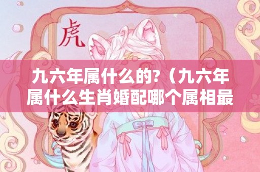 九六年属什么的?（九六年属什么生肖婚配哪个属相最佳九六年属啥?）