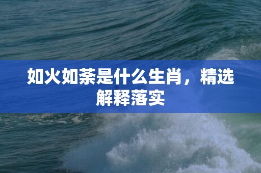 如火如荼是什么生肖，精选解释落实