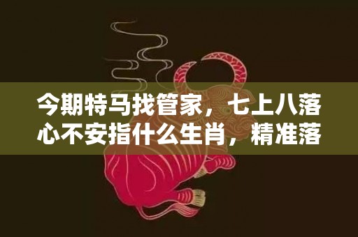 今期特马找管家，七上八落心不安指什么生肖，精准落实