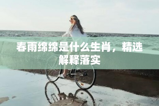 春雨绵绵是什么生肖，精选解释落实