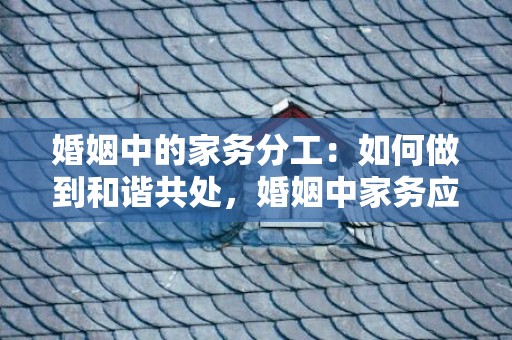 婚姻中的家务分工：如何做到和谐共处，婚姻中家务应该怎么分配呢