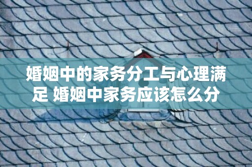 婚姻中的家务分工与心理满足 婚姻中家务应该怎么分配呢