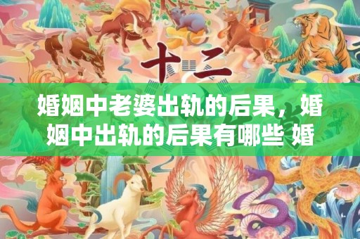 婚姻中老婆出轨的后果，婚姻中出轨的后果有哪些 婚姻中只有欺骗还该继续吗