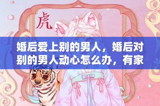 婚后爱上别的男人，婚后对别的男人动心怎么办，有家庭爱上别的男人怎么办