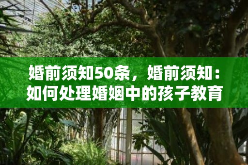 婚前须知50条，婚前须知：如何处理婚姻中的孩子教育问题？如何对待孩子的婚姻问题