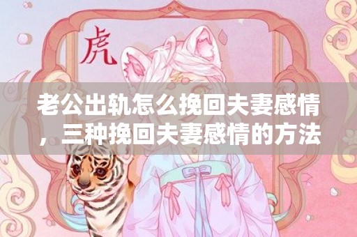 老公出轨怎么挽回夫妻感情，三种挽回夫妻感情的方法 挽回婚姻的最好办法