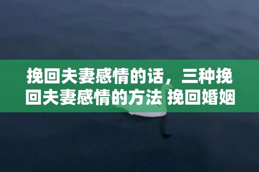 挽回夫妻感情的话，三种挽回夫妻感情的方法 挽回婚姻的五种方法