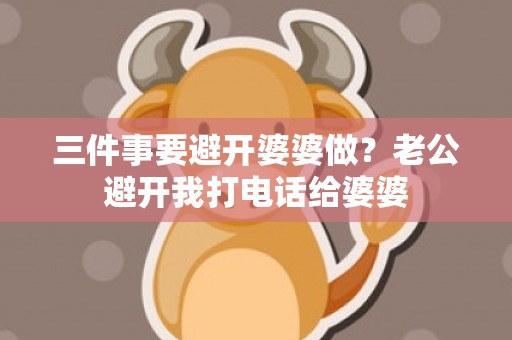 三件事要避开婆婆做？老公避开我打电话给婆婆