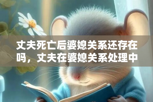 丈夫死亡后婆媳关系还存在吗，丈夫在婆媳关系处理中的重要位置 婆媳关系不好