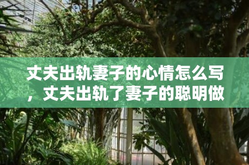 丈夫出轨妻子的心情怎么写，丈夫出轨了妻子的聪明做法怎么样？老婆出轨了该怎么处理才是最好的