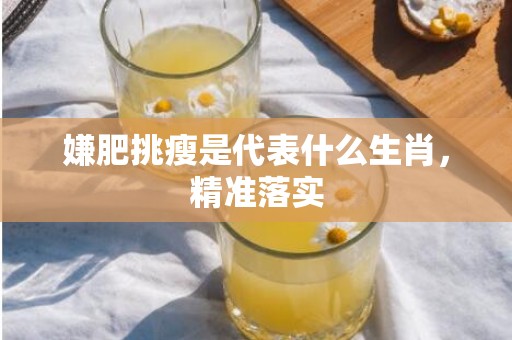 嫌肥挑瘦是代表什么生肖，精准落实