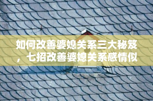 如何改善婆媳关系三大秘笈，七招改善婆媳关系感情似母女？怎样调节婆媳之间的关系