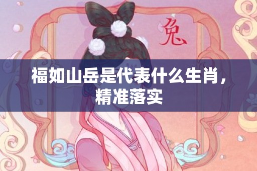 福如山岳是代表什么生肖，精准落实