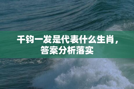千钧一发是代表什么生肖，答案分析落实
