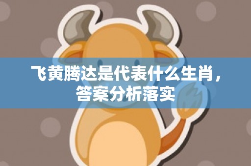 飞黄腾达是代表什么生肖，答案分析落实