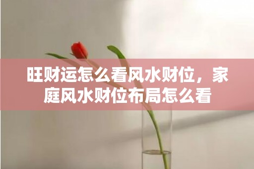 旺财运怎么看风水财位，家庭风水财位布局怎么看