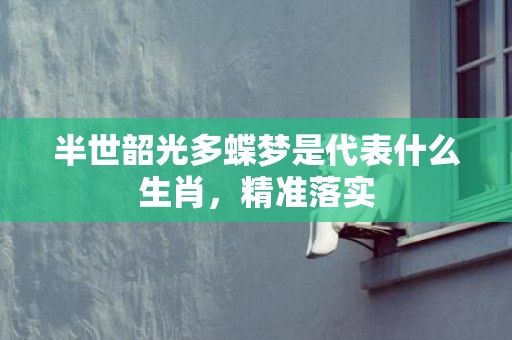 半世韶光多蝶梦是代表什么生肖，精准落实