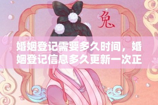 婚姻登记需要多久时间，婚姻登记信息多久更新一次正常呢