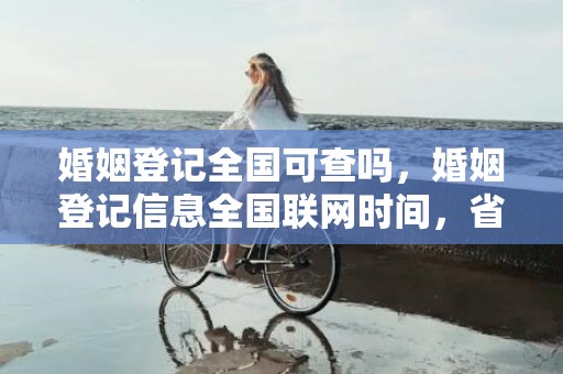 婚姻登记全国可查吗，婚姻登记信息全国联网时间，省内婚姻登记联网吗