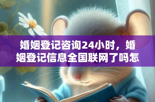 婚姻登记咨询24小时，婚姻登记信息全国联网了吗怎么查