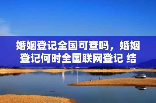 婚姻登记全国可查吗，婚姻登记何时全国联网登记 结婚证没有全国联网吗