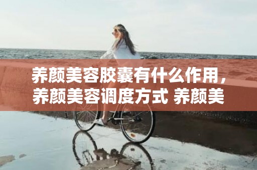 养颜美容胶囊有什么作用，养颜美容调度方式 养颜美容补气血摄生茶
