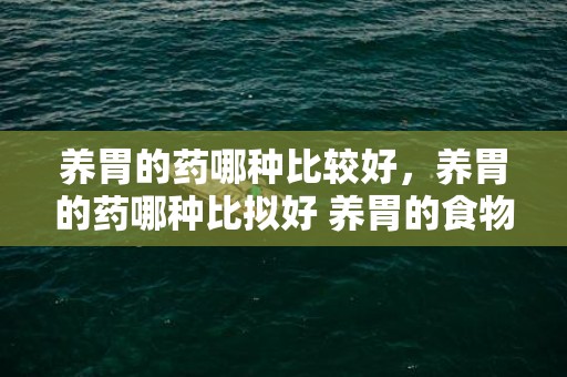 养胃的药哪种比较好，养胃的药哪种比拟好 养胃的食物有哪些