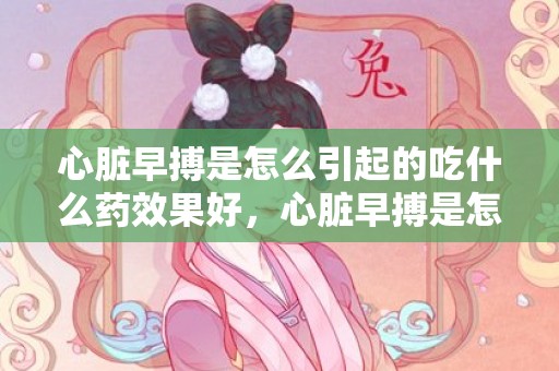 心脏早搏是怎么引起的吃什么药效果好，心脏早搏是怎么引起的 心脏早搏吃什么好
