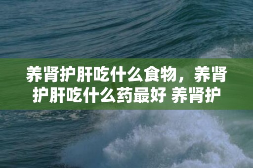 养肾护肝吃什么食物，养肾护肝吃什么药最好 养肾护肝吃什么药最好
