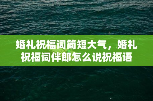 婚礼祝福词简短大气，婚礼祝福词伴郎怎么说祝福语