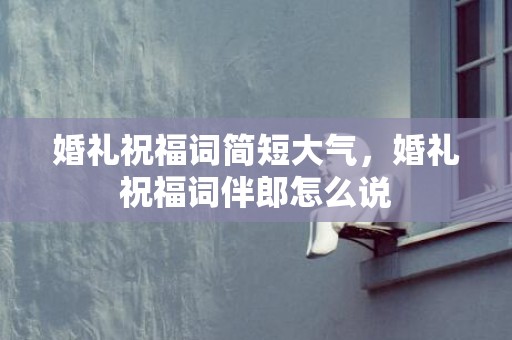 婚礼祝福词简短大气，婚礼祝福词伴郎怎么说