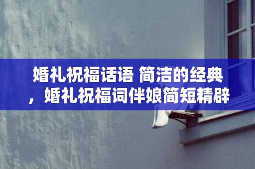 婚礼祝福话语 简洁的经典，婚礼祝福词伴娘简短精辟四字