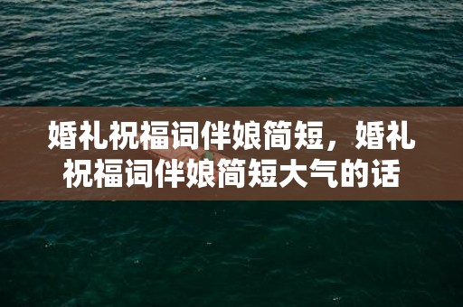 婚礼祝福词伴娘简短，婚礼祝福词伴娘简短大气的话