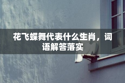 花飞蝶舞代表什么生肖，词语解答落实