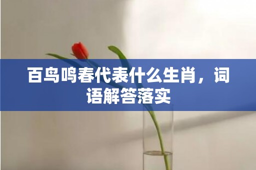 百鸟鸣春代表什么生肖，词语解答落实