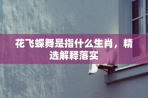 花飞蝶舞是指什么生肖，精选解释落实