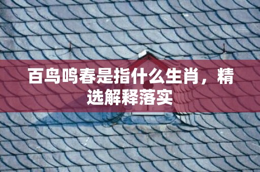 百鸟鸣春是指什么生肖，精选解释落实
