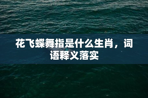 花飞蝶舞指是什么生肖，词语释义落实