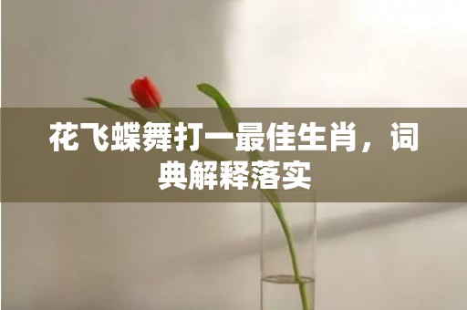 花飞蝶舞打一最佳生肖，词典解释落实
