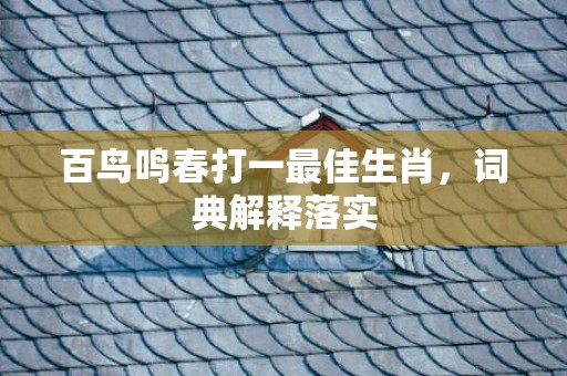 百鸟鸣春打一最佳生肖，词典解释落实