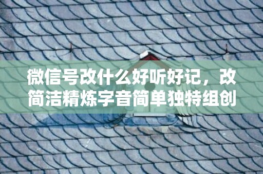 微信号改什么好听好记，改简洁精炼字音简单独特组创意的微信号
