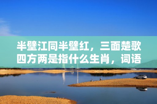 半壁江同半壁红，三面楚歌四方两是指什么生肖，词语解释落实