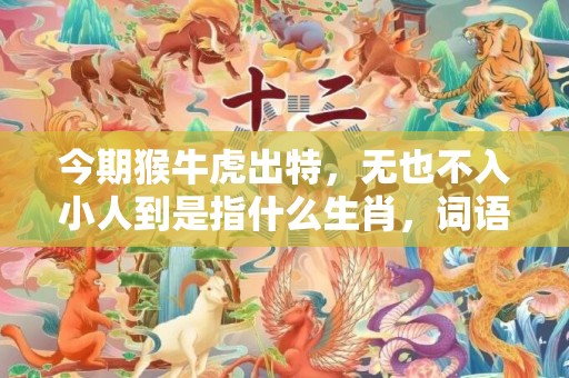 今期猴牛虎出特，无也不入小人到是指什么生肖，词语解释落实
