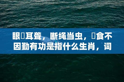 眼矇耳聋，断绳当虫，搵食不因勤有功是指什么生肖，词语解释落实