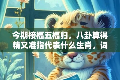 今期接福五福归，八卦算得精又准指代表什么生肖，词语精选落实