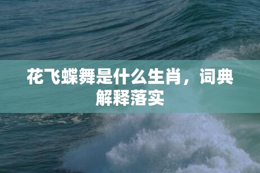 花飞蝶舞是什么生肖，词典解释落实