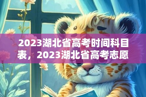 2023湖北省高考时间科目表，2023湖北省高考志愿填报入口官网
