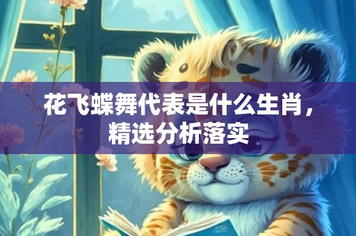 花飞蝶舞代表是什么生肖，精选分析落实