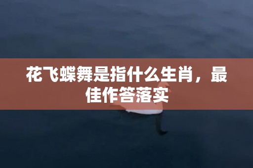 花飞蝶舞是指什么生肖，最佳作答落实