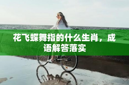 花飞蝶舞指的什么生肖，成语解答落实